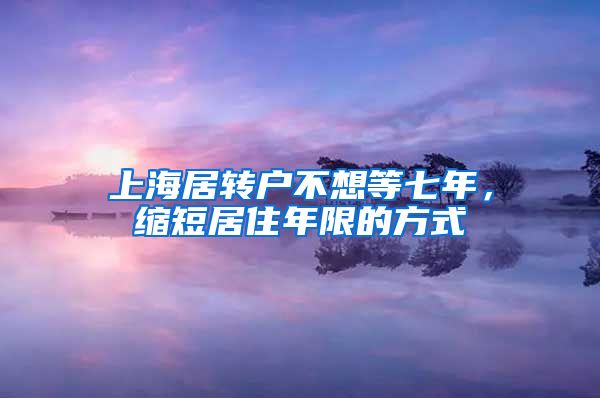 上海居转户不想等七年，缩短居住年限的方式