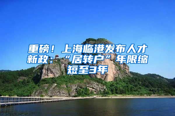重磅！上海临港发布人才新政：“居转户”年限缩短至3年