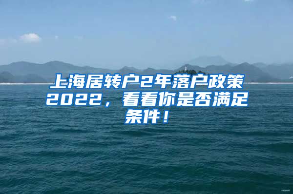 上海居转户2年落户政策2022，看看你是否满足条件！