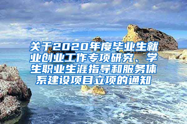 关于2020年度毕业生就业创业工作专项研究、学生职业生涯指导和服务体系建设项目立项的通知