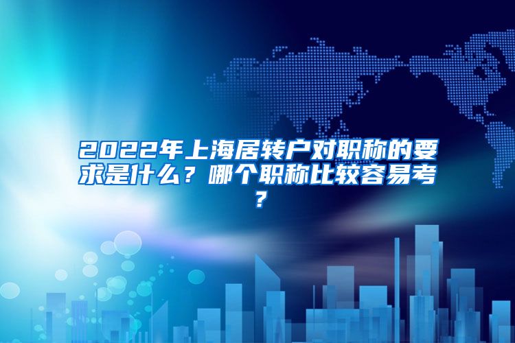 2022年上海居转户对职称的要求是什么？哪个职称比较容易考？