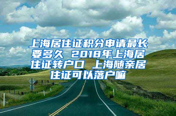 上海居住证积分申请最长要多久 2018年上海居住证转户口 上海随亲居住证可以落户嘛