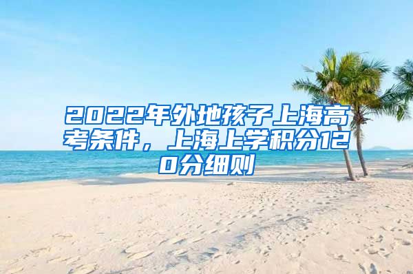 2022年外地孩子上海高考条件，上海上学积分120分细则