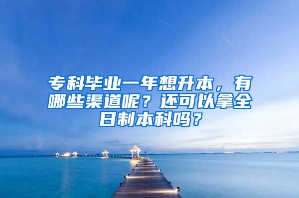 专科毕业一年想升本，有哪些渠道呢？还可以拿全日制本科吗？