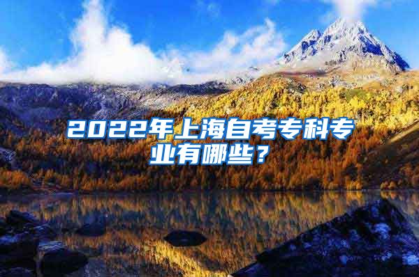 2022年上海自考专科专业有哪些？