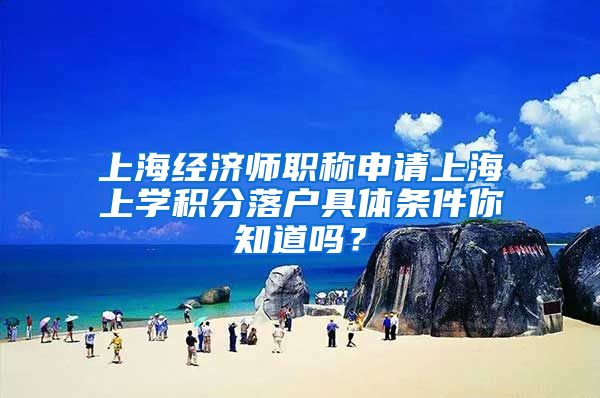 上海经济师职称申请上海上学积分落户具体条件你知道吗？