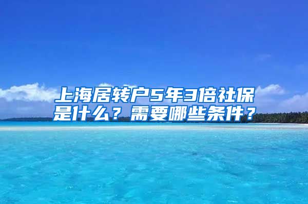 上海居转户5年3倍社保是什么？需要哪些条件？