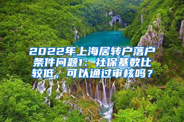 2022年上海居转户落户条件问题1：社保基数比较低，可以通过审核吗？