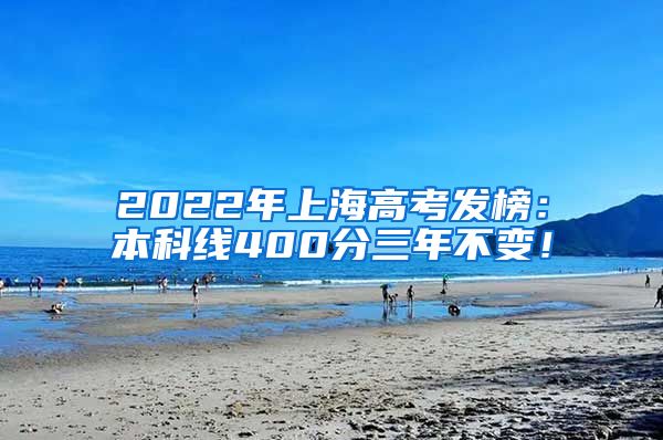 2022年上海高考发榜：本科线400分三年不变！