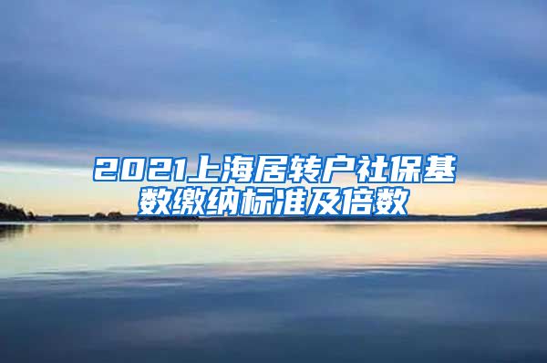 2021上海居转户社保基数缴纳标准及倍数