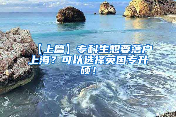 【上篇】专科生想要落户上海？可以选择英国专升硕！