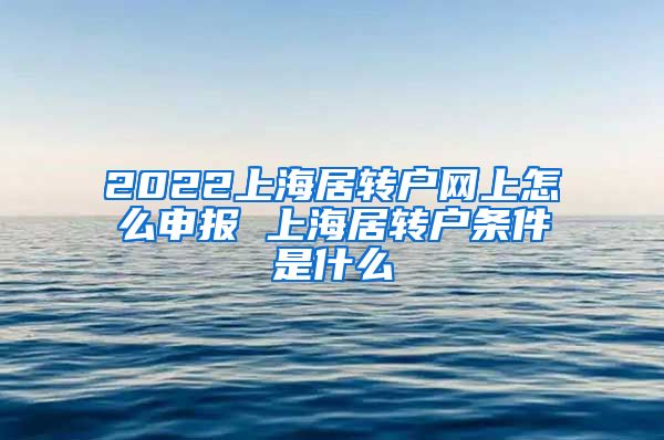 2022上海居转户网上怎么申报 上海居转户条件是什么