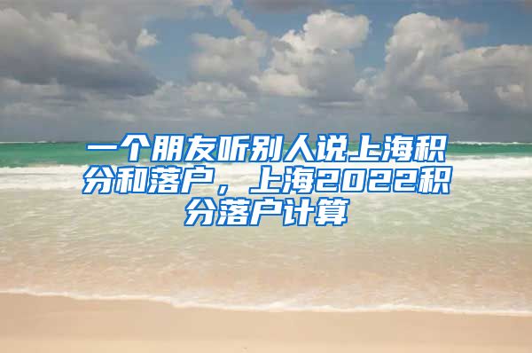 一个朋友听别人说上海积分和落户，上海2022积分落户计算