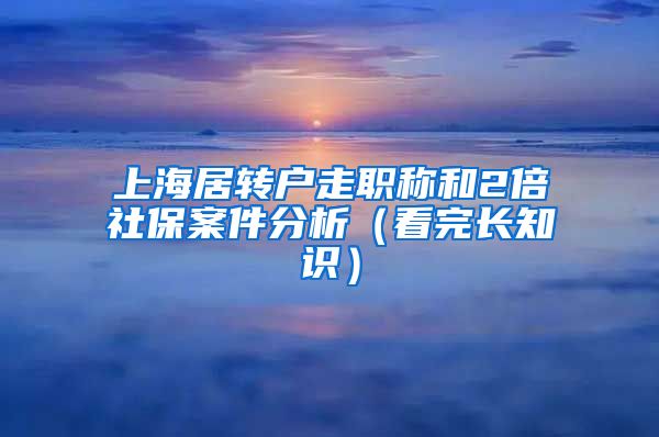 上海居转户走职称和2倍社保案件分析（看完长知识）