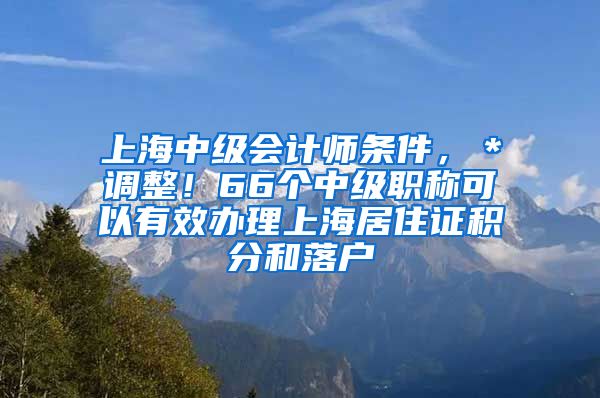 上海中级会计师条件，＊调整！66个中级职称可以有效办理上海居住证积分和落户