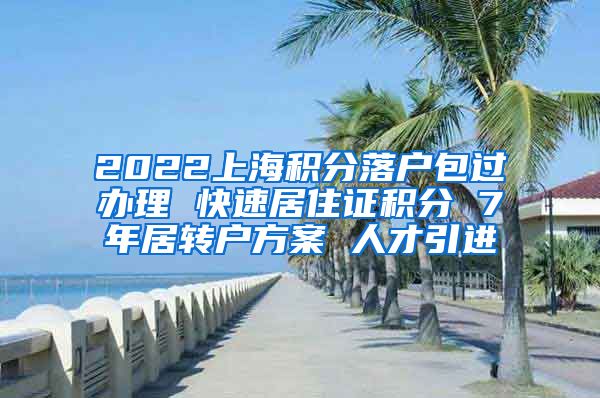 2022上海积分落户包过办理 快速居住证积分 7年居转户方案 人才引进