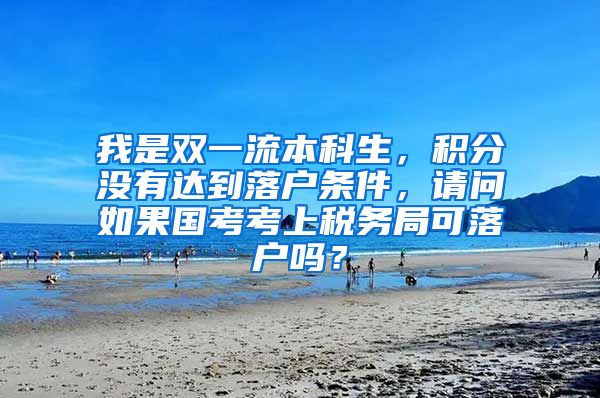 我是双一流本科生，积分没有达到落户条件，请问如果国考考上税务局可落户吗？