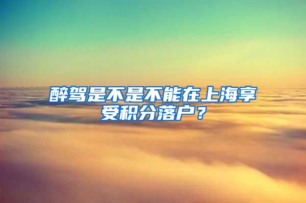 醉驾是不是不能在上海享受积分落户？