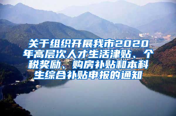 关于组织开展我市2020年高层次人才生活津贴、个税奖励、购房补贴和本科生综合补贴申报的通知