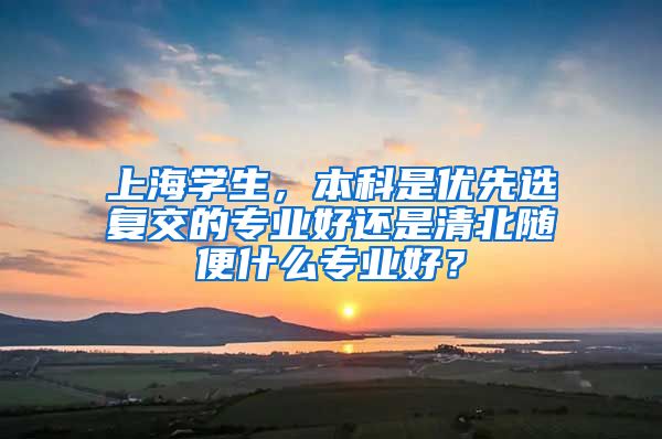 上海学生，本科是优先选复交的专业好还是清北随便什么专业好？