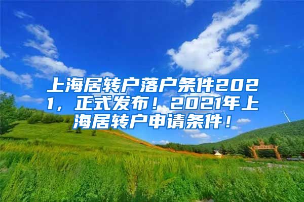 上海居转户落户条件2021，正式发布！2021年上海居转户申请条件！