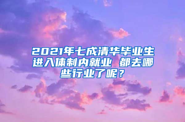 2021年七成清华毕业生进入体制内就业 都去哪些行业了呢？