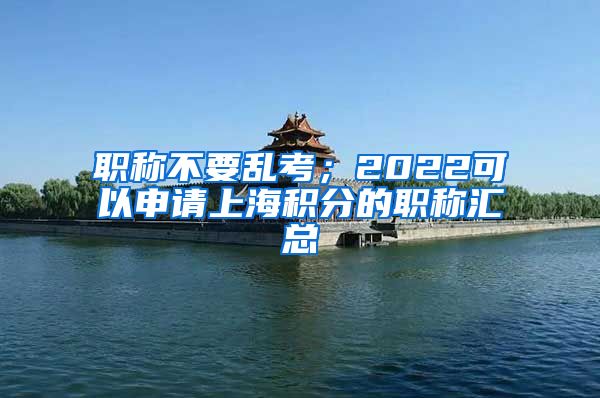 职称不要乱考；2022可以申请上海积分的职称汇总