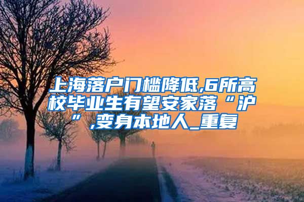 上海落户门槛降低,6所高校毕业生有望安家落“沪”,变身本地人_重复