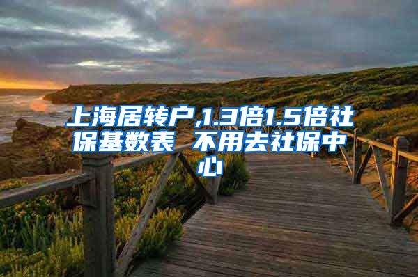 上海居转户,1.3倍1.5倍社保基数表 不用去社保中心