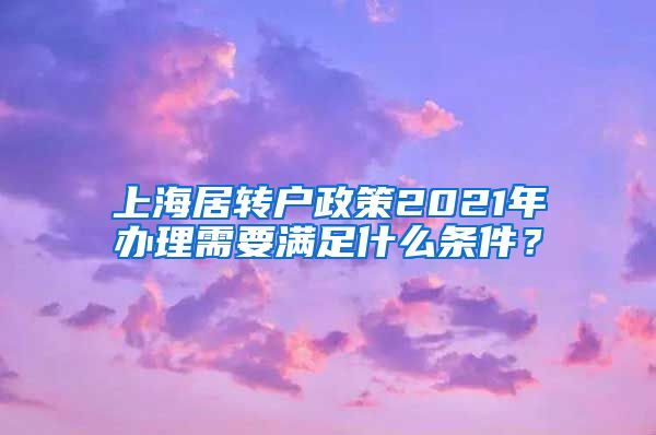 上海居转户政策2021年办理需要满足什么条件？