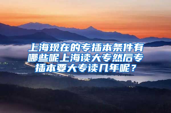 上海现在的专插本条件有哪些呢上海读大专然后专插本要大专读几年呢？
