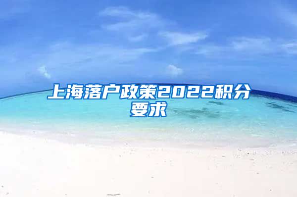 上海落户政策2022积分要求