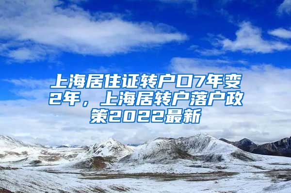 上海居住证转户口7年变2年，上海居转户落户政策2022最新