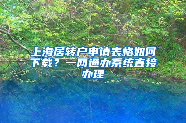 上海居转户申请表格如何下载？一网通办系统直接办理