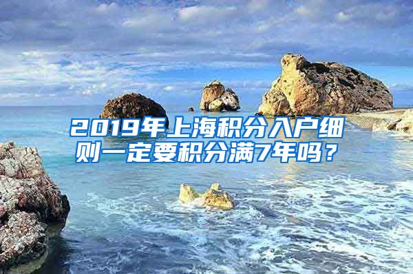 2019年上海积分入户细则一定要积分满7年吗？