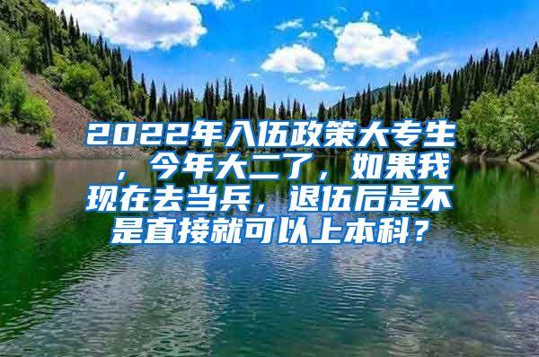 2022年入伍政策大专生 ，今年大二了，如果我现在去当兵，退伍后是不是直接就可以上本科？