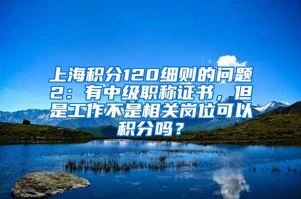 上海积分120细则的问题2：有中级职称证书，但是工作不是相关岗位可以积分吗？