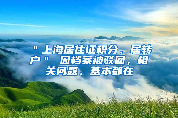 ＂上海居住证积分、居转户＂ 因档案被驳回，相关问题，基本都在