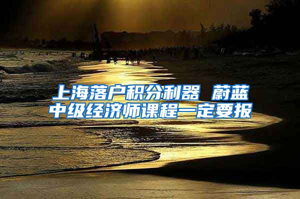 上海落户积分利器 蔚蓝中级经济师课程一定要报