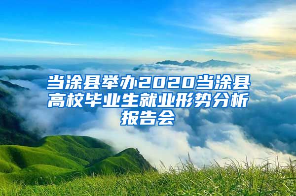 当涂县举办2020当涂县高校毕业生就业形势分析报告会