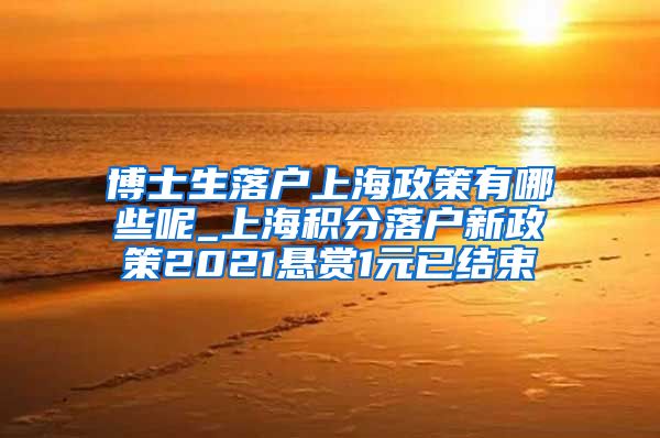 博士生落户上海政策有哪些呢_上海积分落户新政策2021悬赏1元已结束