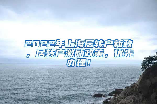 2022年上海居转户新政，居转户激励政策，优先办理！