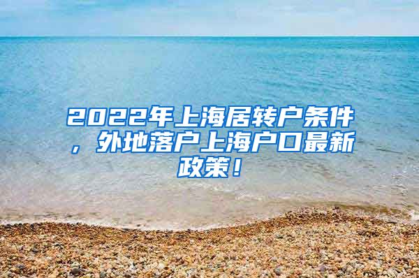 2022年上海居转户条件，外地落户上海户口最新政策！