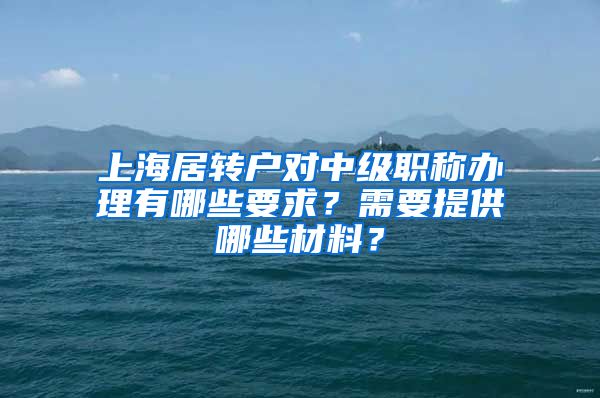 上海居转户对中级职称办理有哪些要求？需要提供哪些材料？