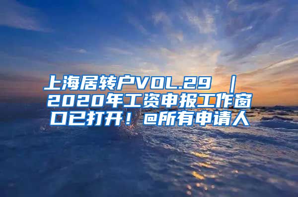 上海居转户VOL.29 ｜ 2020年工资申报工作窗口已打开！@所有申请人