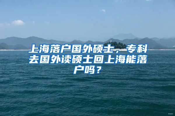 上海落户国外硕士，专科去国外读硕士回上海能落户吗？