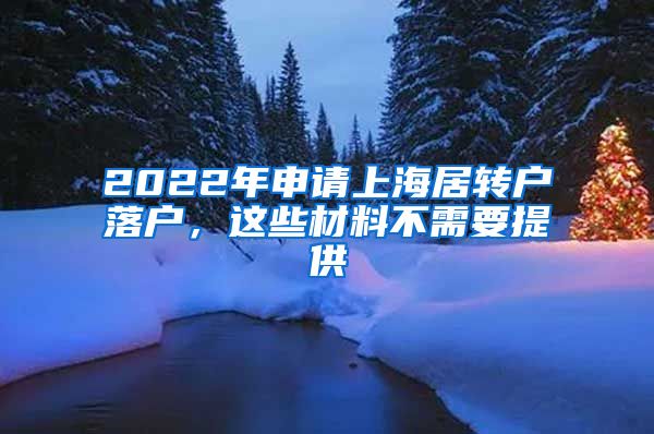 2022年申请上海居转户落户，这些材料不需要提供