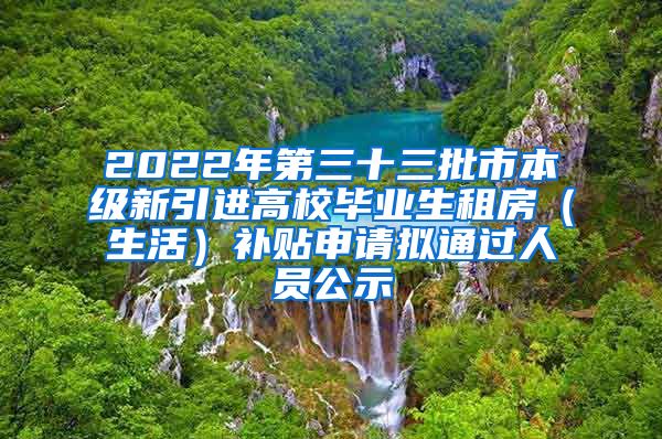 2022年第三十三批市本级新引进高校毕业生租房（生活）补贴申请拟通过人员公示