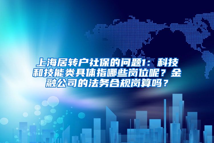 上海居转户社保的问题1：科技和技能类具体指哪些岗位呢？金融公司的法务合规岗算吗？