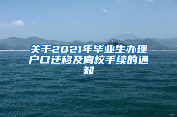 关于2021年毕业生办理户口迁移及离校手续的通知